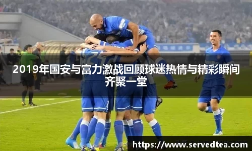2019年国安与富力激战回顾球迷热情与精彩瞬间齐聚一堂