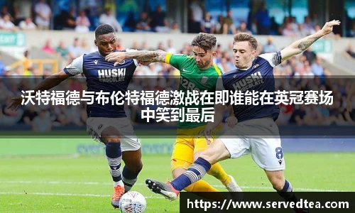 沃特福德与布伦特福德激战在即谁能在英冠赛场中笑到最后