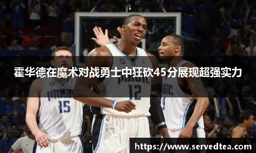 霍华德在魔术对战勇士中狂砍45分展现超强实力