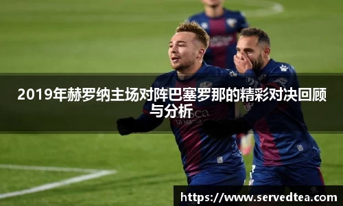 2019年赫罗纳主场对阵巴塞罗那的精彩对决回顾与分析