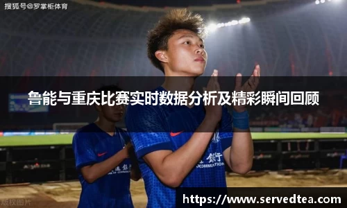 鲁能与重庆比赛实时数据分析及精彩瞬间回顾
