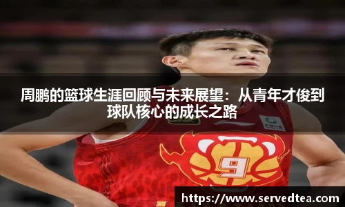周鹏的篮球生涯回顾与未来展望：从青年才俊到球队核心的成长之路