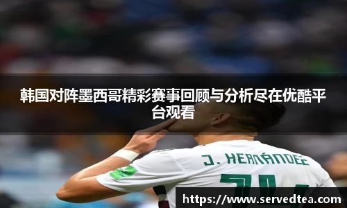 韩国对阵墨西哥精彩赛事回顾与分析尽在优酷平台观看