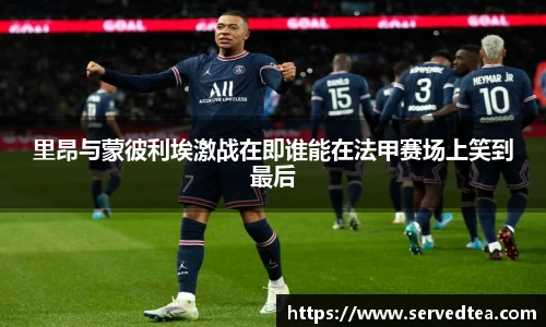 里昂与蒙彼利埃激战在即谁能在法甲赛场上笑到最后