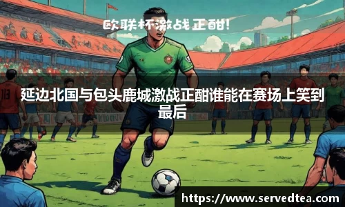 延边北国与包头鹿城激战正酣谁能在赛场上笑到最后