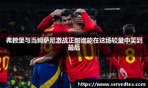 弗赖堡与当姆萨尼激战正酣谁能在这场较量中笑到最后