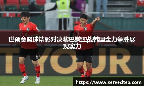 世预赛篮球精彩对决黎巴嫩迎战韩国全力争胜展现实力